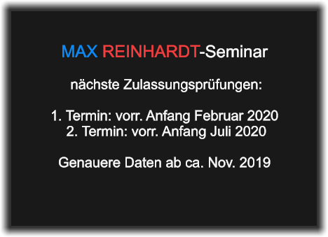 MAX REINHARDT-Seminar    nächste Zulassungsprüfungen:  1. Termin: vorr. Anfang Februar 2020  2. Termin: vorr. Anfang Juli 2020  Genauere Daten ab ca. Nov. 2019