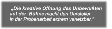 „Die kreative Öffnung des Unbewußten auf der  Bühne macht den Darsteller in der Probenarbeit extrem verletzbar.“